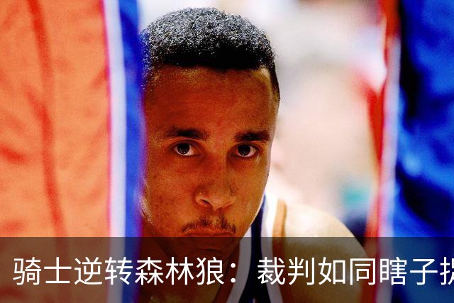 骑士逆转森林狼：裁判如同瞎子捉迷藏，漏判误判全都被骑士“收益”！